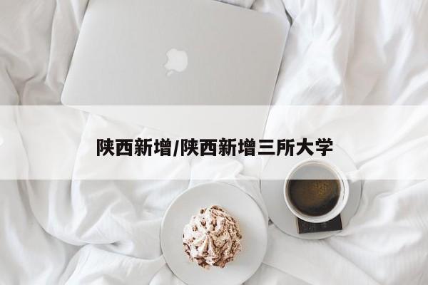 陕西新增/陕西新增三所大学