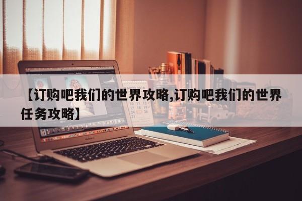 【订购吧我们的世界攻略,订购吧我们的世界任务攻略】