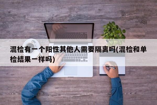 混检有一个阳性其他人需要隔离吗(混检和单检结果一样吗)