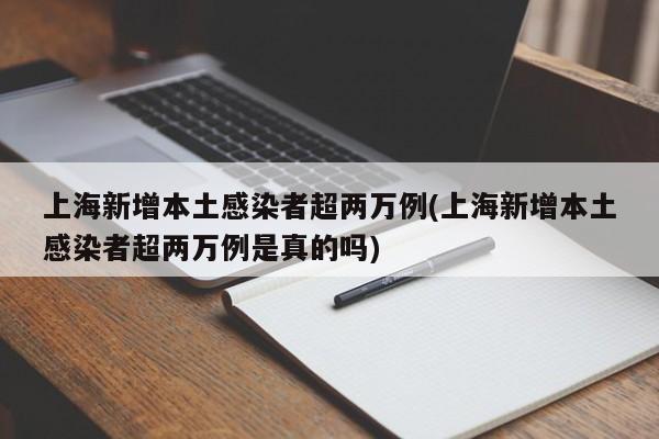 上海新增本土感染者超两万例(上海新增本土感染者超两万例是真的吗)