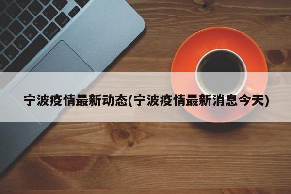 宁波疫情最新动态(宁波疫情最新消息今天)