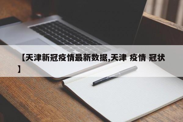 【天津新冠疫情最新数据,天津 疫情 冠状】
