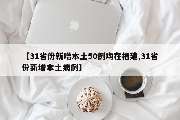 【31省份新增本土50例均在福建,31省份新增本土病例】