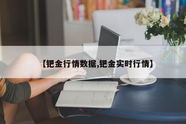 【钯金行情数据,钯金实时行情】
