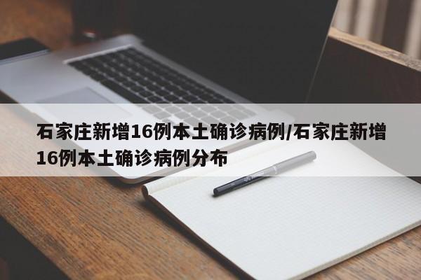 石家庄新增16例本土确诊病例/石家庄新增16例本土确诊病例分布
