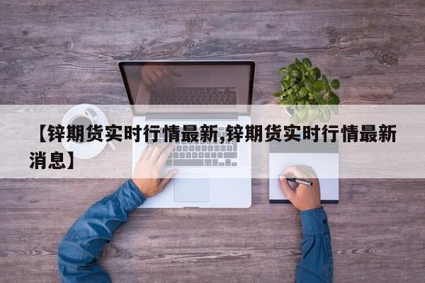 【锌期货实时行情最新,锌期货实时行情最新消息】
