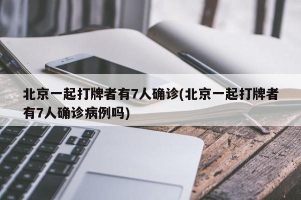 北京一起打牌者有7人确诊(北京一起打牌者有7人确诊病例吗)