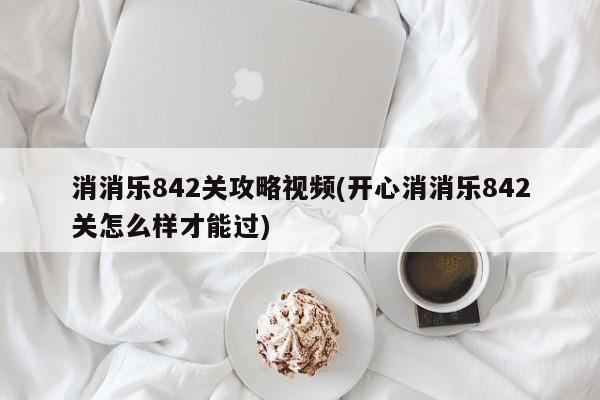 消消乐842关攻略视频(开心消消乐842关怎么样才能过)