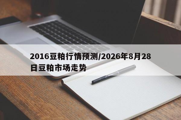 2016豆粕行情预测/2026年8月28日豆粕市场走势