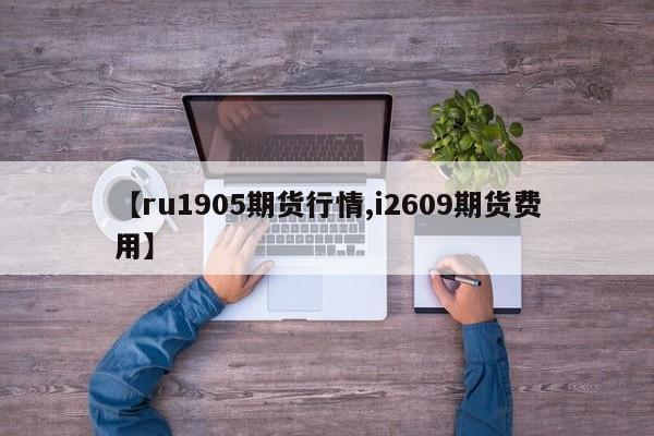 【ru1905期货行情,i2609期货费用】