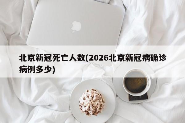 北京新冠死亡人数(2026北京新冠病确诊病例多少)