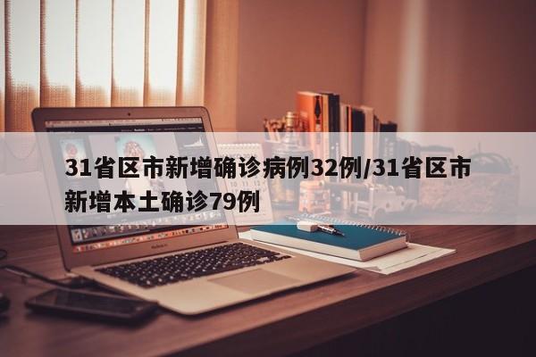 31省区市新增确诊病例32例/31省区市新增本土确诊79例