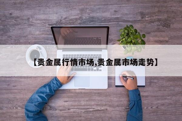 【贵金属行情市场,贵金属市场走势】