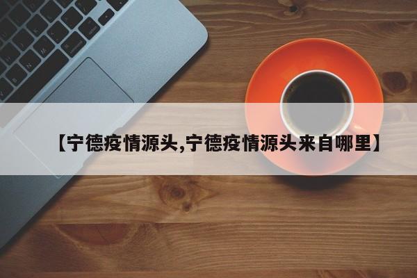 【宁德疫情源头,宁德疫情源头来自哪里】