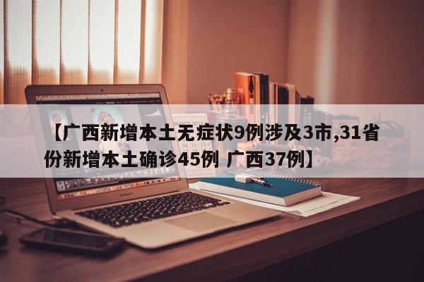 【广西新增本土无症状9例涉及3市,31省份新增本土确诊45例 广西37例】