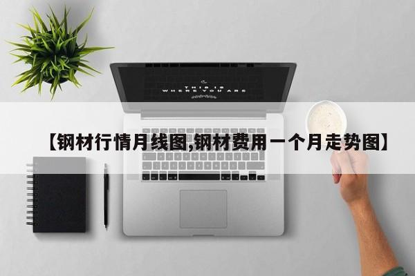 【钢材行情月线图,钢材费用一个月走势图】