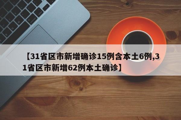 【31省区市新增确诊15例含本土6例,31省区市新增62例本土确诊】