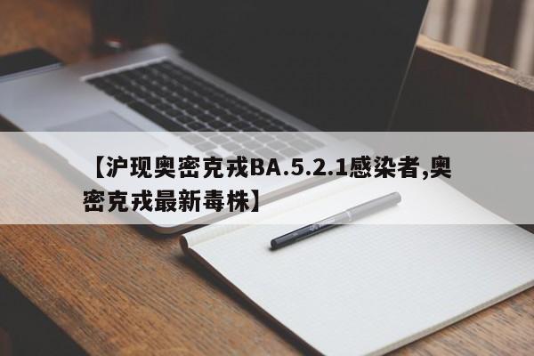【沪现奥密克戎BA.5.2.1感染者,奥密克戎最新毒株】