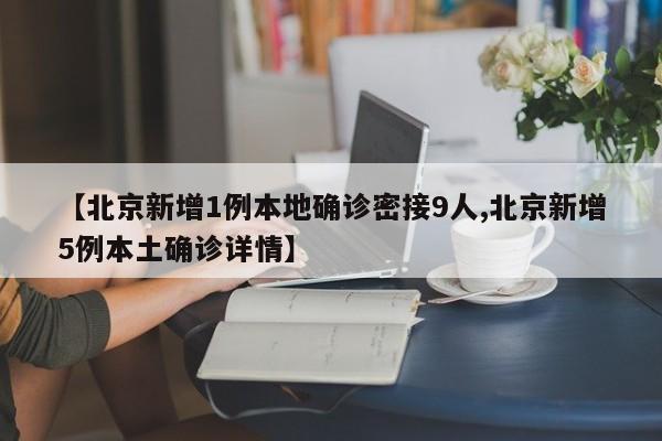 【北京新增1例本地确诊密接9人,北京新增5例本土确诊详情】