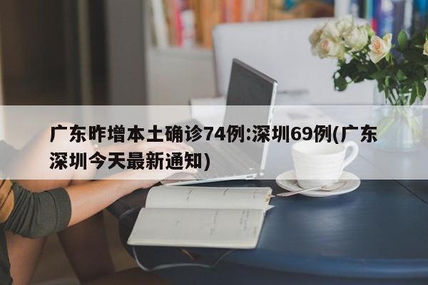 广东昨增本土确诊74例:深圳69例(广东深圳今天最新通知)
