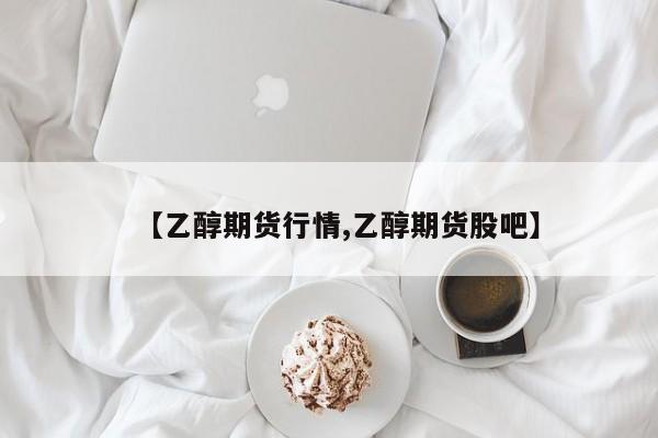 【乙醇期货行情,乙醇期货股吧】