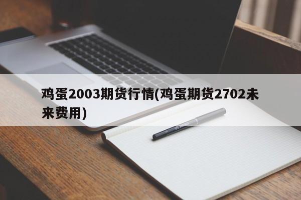 鸡蛋2003期货行情(鸡蛋期货2702未来费用)