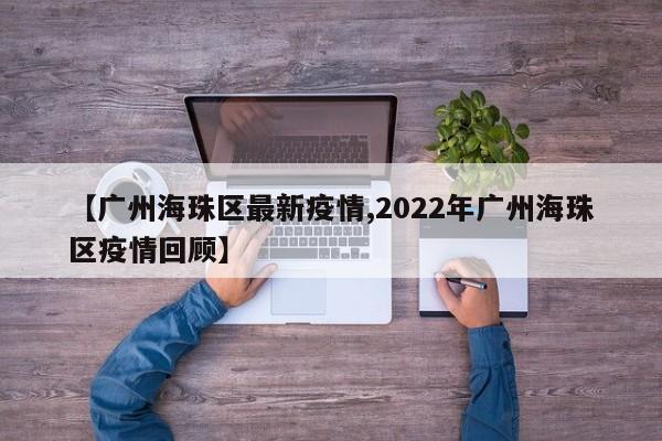 【广州海珠区最新疫情,2022年广州海珠区疫情回顾】