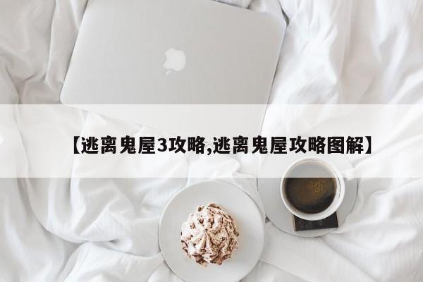 【逃离鬼屋3攻略,逃离鬼屋攻略图解】