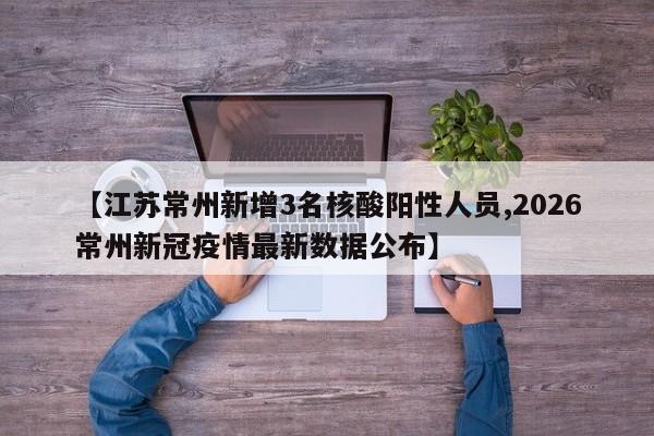 【江苏常州新增3名核酸阳性人员,2026常州新冠疫情最新数据公布】