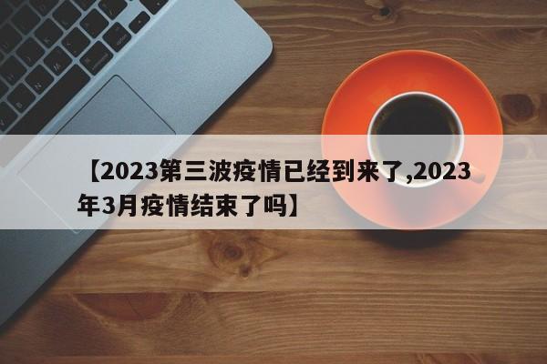 【2023第三波疫情已经到来了,2023年3月疫情结束了吗】