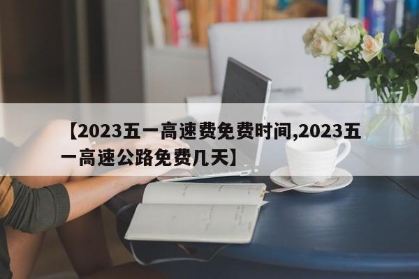 【2023五一高速费免费时间,2023五一高速公路免费几天】