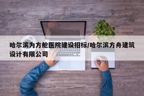 哈尔滨为方舱医院建设招标/哈尔滨方舟建筑设计有限公司