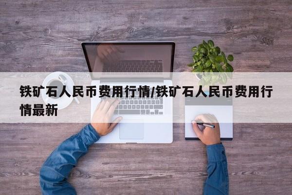 铁矿石人民币费用行情/铁矿石人民币费用行情最新