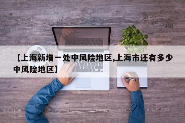 【上海新增一处中风险地区,上海市还有多少中风险地区】