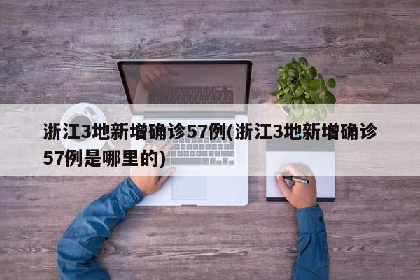 浙江3地新增确诊57例(浙江3地新增确诊57例是哪里的)