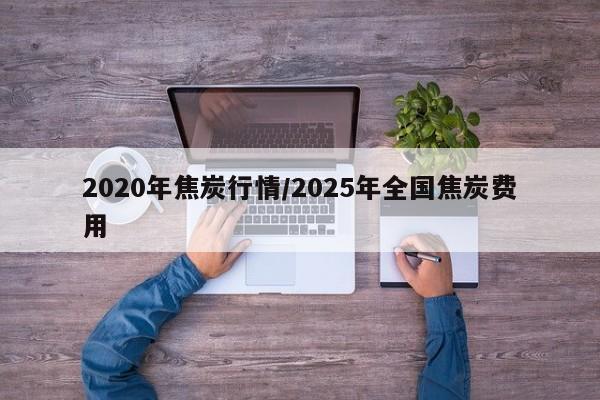 2020年焦炭行情/2025年全国焦炭费用