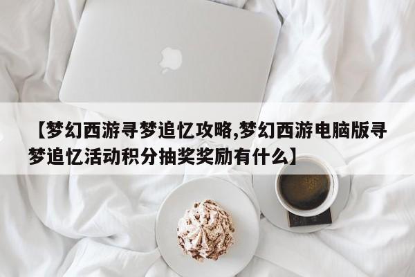 【梦幻西游寻梦追忆攻略,梦幻西游电脑版寻梦追忆活动积分抽奖奖励有什么】