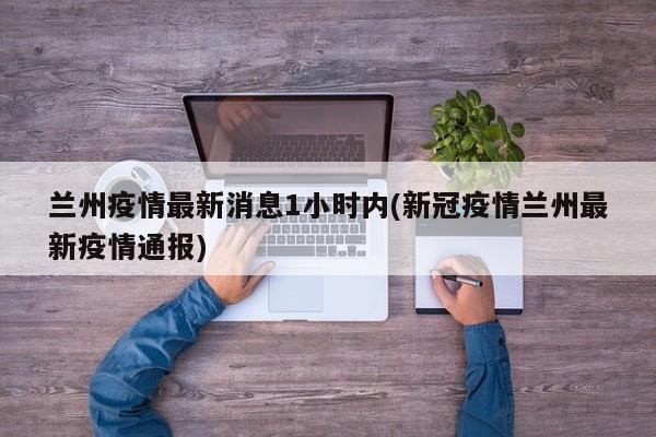 兰州疫情最新消息1小时内(新冠疫情兰州最新疫情通报)