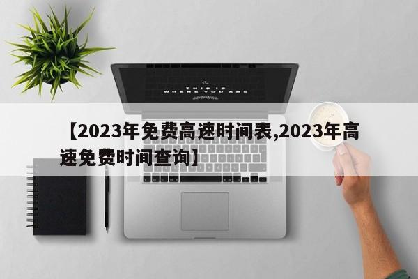 【2023年免费高速时间表,2023年高速免费时间查询】