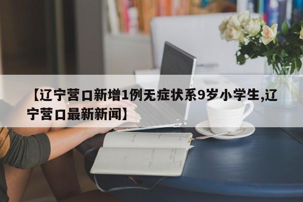 【辽宁营口新增1例无症状系9岁小学生,辽宁营口最新新闻】
