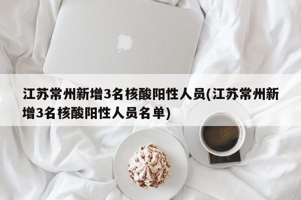 江苏常州新增3名核酸阳性人员(江苏常州新增3名核酸阳性人员名单)