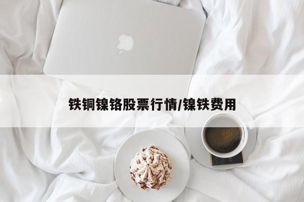 铁铜镍铬股票行情/镍铁费用