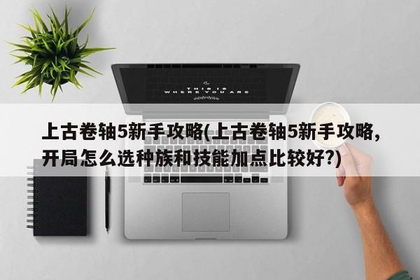 上古卷轴5新手攻略(上古卷轴5新手攻略,开局怎么选种族和技能加点比较好?)