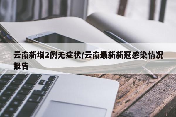云南新增2例无症状/云南最新新冠感染情况报告