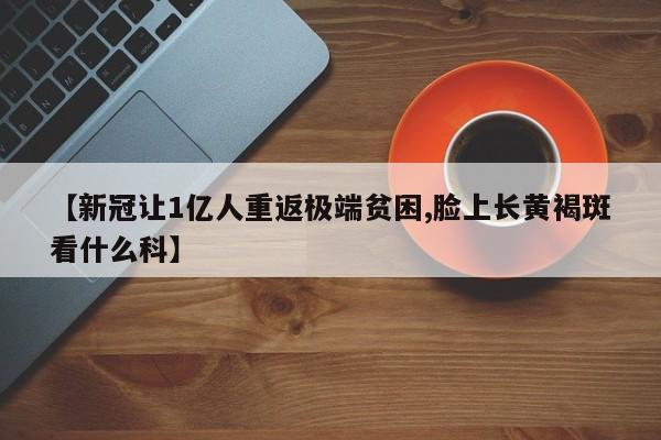 【新冠让1亿人重返极端贫困,脸上长黄褐斑看什么科】