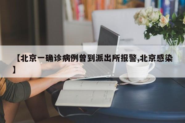 【北京一确诊病例曾到派出所报警,北京感染】