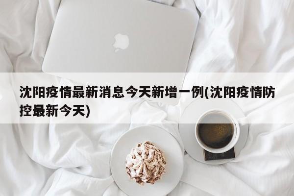 沈阳疫情最新消息今天新增一例(沈阳疫情防控最新今天)