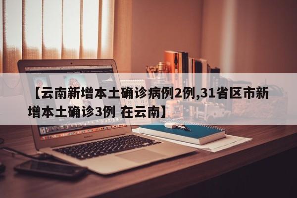 【云南新增本土确诊病例2例,31省区市新增本土确诊3例 在云南】
