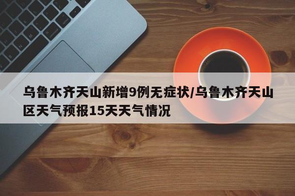 乌鲁木齐天山新增9例无症状/乌鲁木齐天山区天气预报15天天气情况