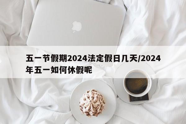 五一节假期2024法定假日几天/2024年五一如何休假呢